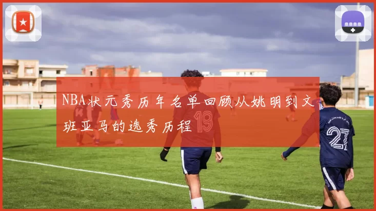 NBA状元秀历年名单回顾从姚明到文班亚马的选秀历程