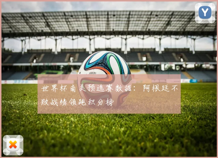 世界杯南美预选赛数据:阿根廷不败战绩领跑积分榜
