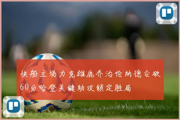 快船主场力克雄鹿乔治伦纳德合砍60分哈登关键助攻锁定胜局