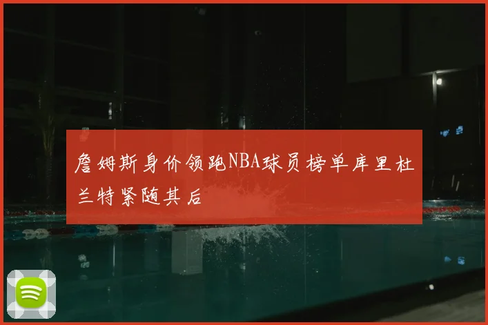 詹姆斯身价领跑NBA球员榜单库里杜兰特紧随其后