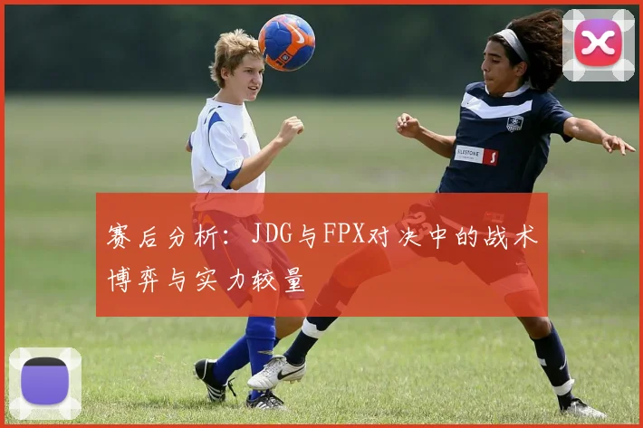 赛后分析:JDG与FPX对决中的战术博弈与实力较量