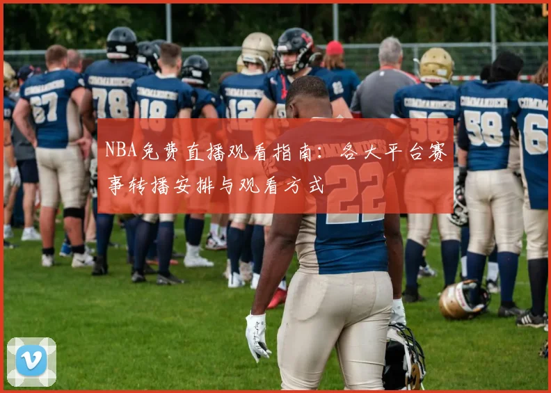 NBA免费直播观看指南:各大平台赛事转播安排与观看方式