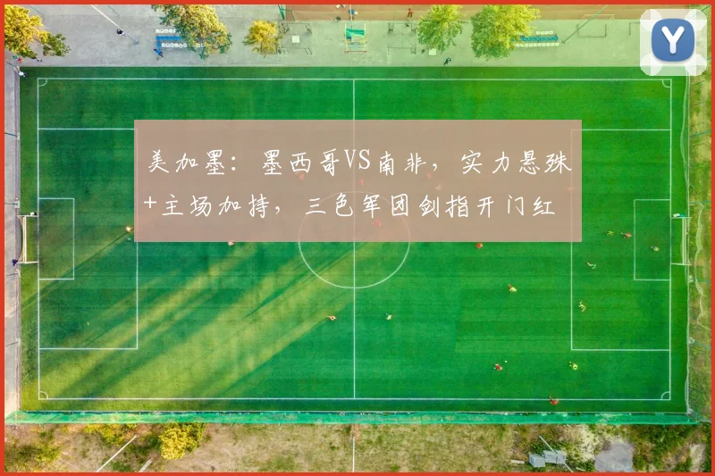美加墨:墨西哥VS南非,实力悬殊+主场加持,三色军团剑指开门红