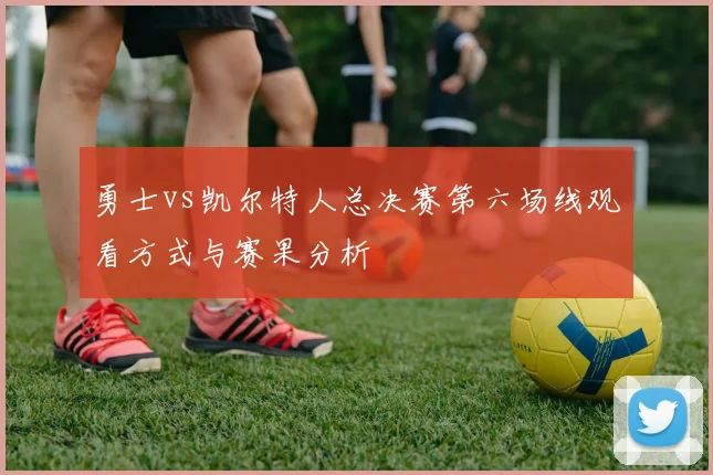勇士vs凯尔特人总决赛第六场线观看方式与赛果分析