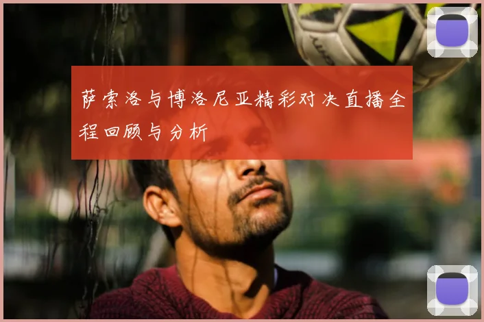 萨索洛与博洛尼亚精彩对决直播全程回顾与分析