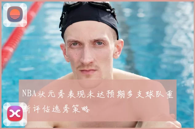 NBA状元秀表现未达预期多支球队重新评估选秀策略