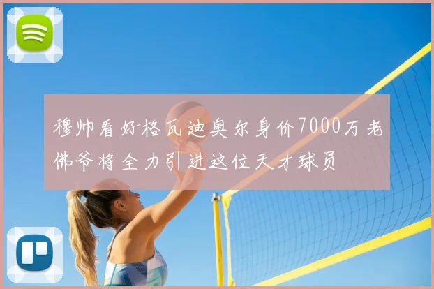 穆帅看好格瓦迪奥尔身价7000万老佛爷将全力引进这位天才球员