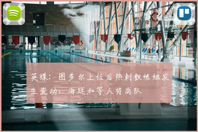 英媒:图多尔上任后热刺教练组发生变动,海廷加等人将离队