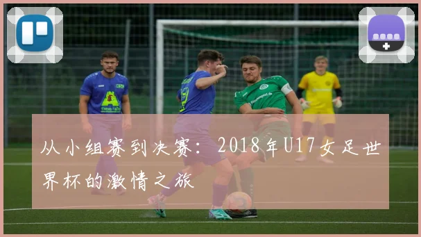从小组赛到决赛:2018年U17女足世界杯的激情之旅