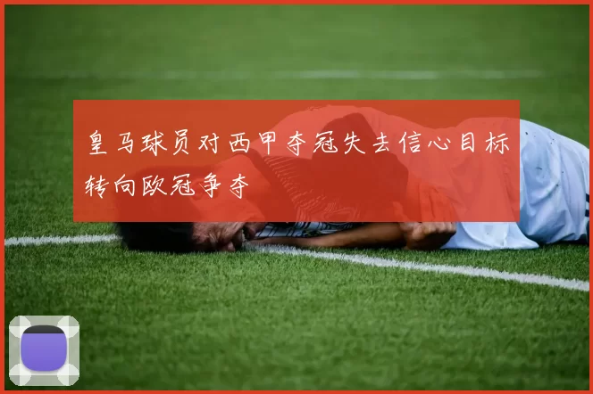 皇马球员对西甲夺冠失去信心目标转向欧冠争夺