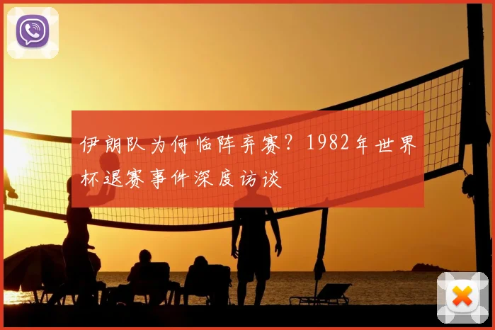 伊朗队为何临阵弃赛?1982年世界杯退赛事件深度访谈