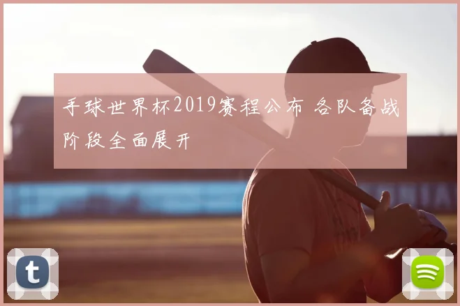 手球世界杯2019赛程公布 各队备战阶段全面展开