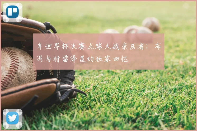 年世界杯决赛点球大战亲历者:布冯与特雷泽盖的独家回忆