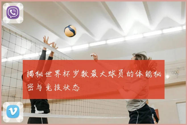 揭秘世界杯岁数最大球员的体能秘密与竞技状态