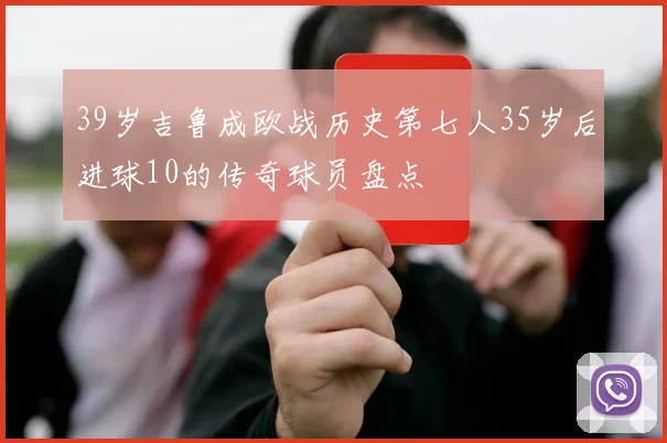 39岁吉鲁成欧战历史第七人35岁后进球10的传奇球员盘点