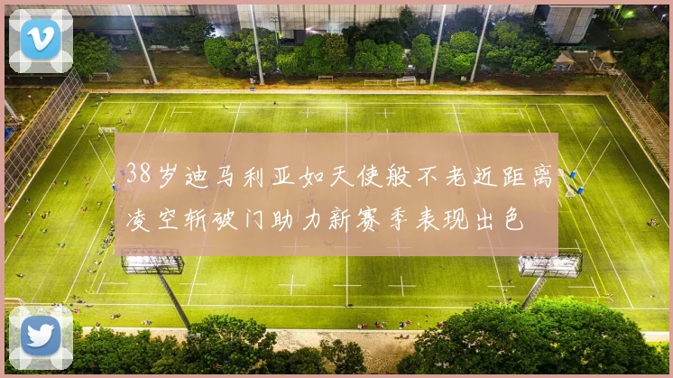 38岁迪马利亚如天使般不老近距离凌空斩破门助力新赛季表现出色