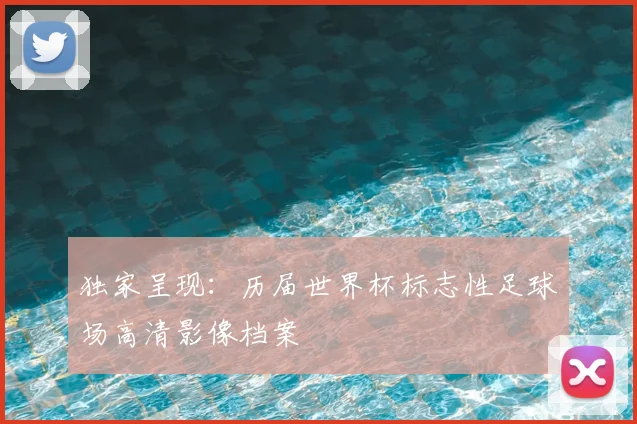 独家呈现:历届世界杯标志性足球场高清影像档案