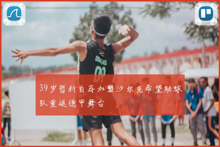 39岁哲科自荐加盟沙尔克希望助球队重返德甲舞台