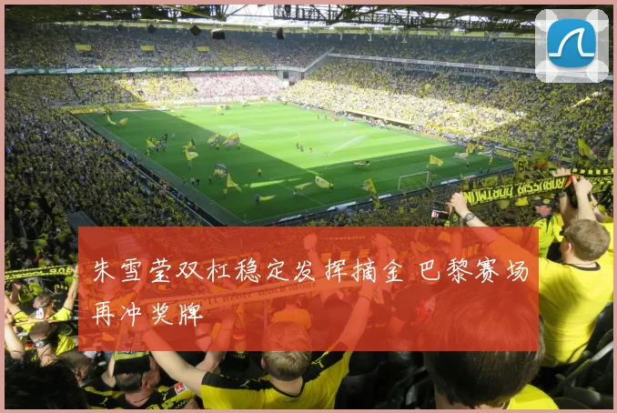 朱雪莹双杠稳定发挥摘金 巴黎赛场再冲奖牌