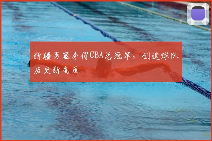 新疆男篮夺得CBA总冠军，创造球队历史新高度