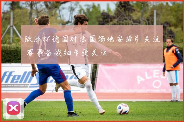 欧洲杯德国对法国场地安排引关注 赛事备战细节受关注