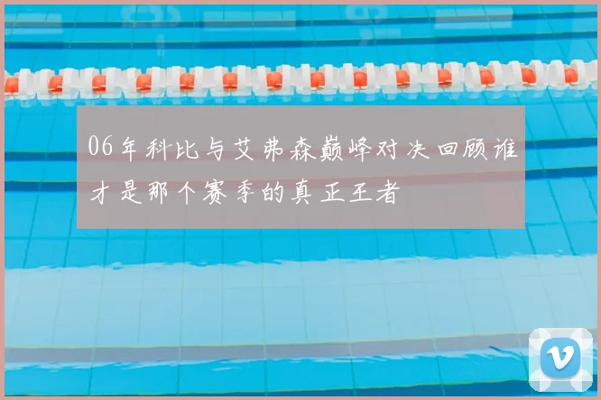 06年科比与艾弗森巅峰对决回顾谁才是那个赛季的真正王者