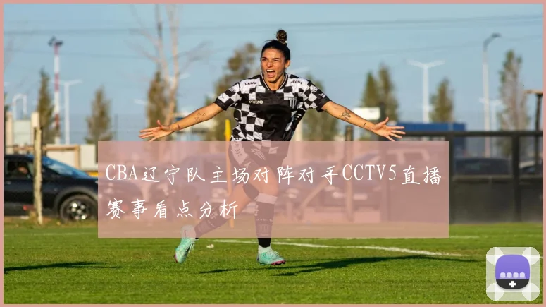 CBA辽宁队主场对阵对手CCTV5直播赛事看点分析