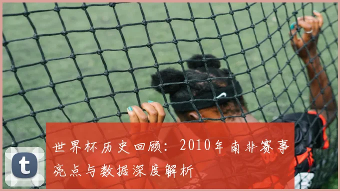 世界杯历史回顾:2010年南非赛事亮点与数据深度解析