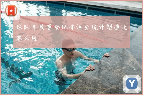 球队年度赛场纪律评分统计塑造比赛风格