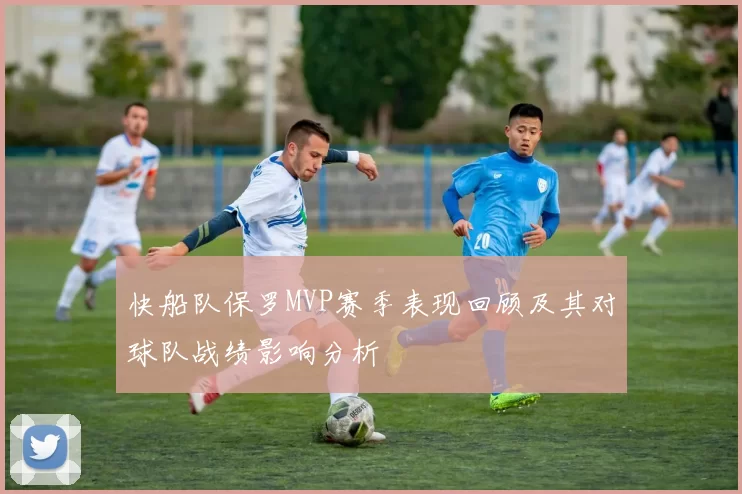 快船队保罗MVP赛季表现回顾及其对球队战绩影响分析