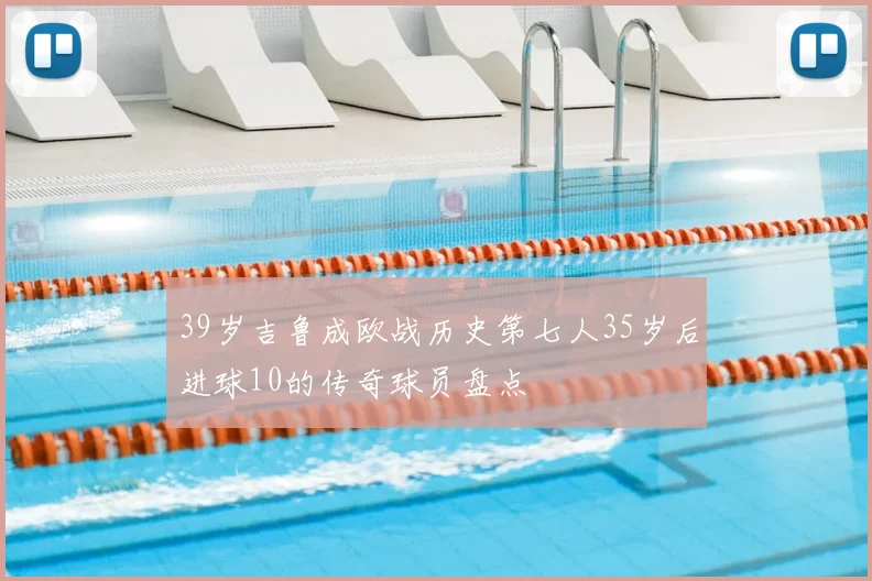 39岁吉鲁成欧战历史第七人35岁后进球10的传奇球员盘点