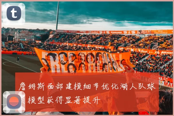 詹姆斯面部建模细节优化湖人队球员模型获得显著提升