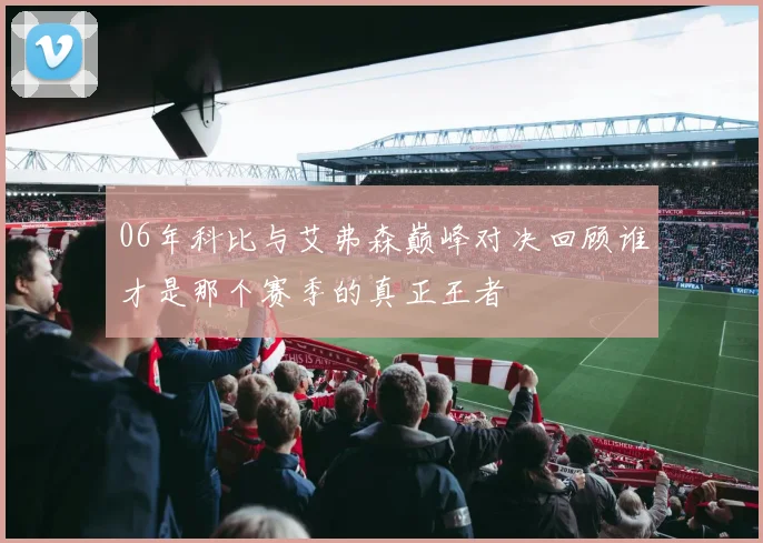06年科比与艾弗森巅峰对决回顾谁才是那个赛季的真正王者