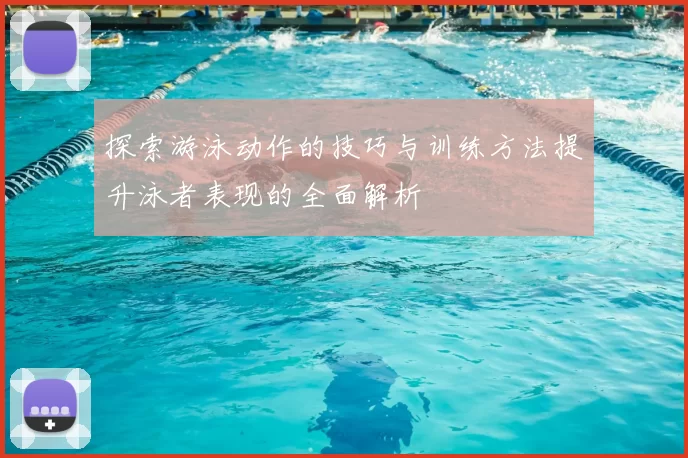 探索游泳动作的技巧与训练方法提升泳者表现的全面解析