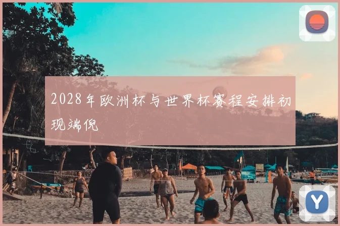 2028年欧洲杯与世界杯赛程安排初现端倪