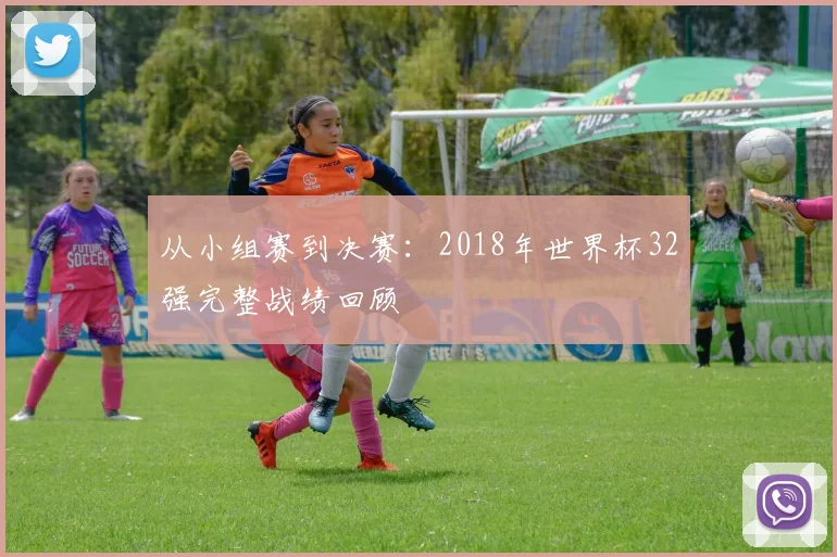 从小组赛到决赛:2018年世界杯32强完整战绩回顾