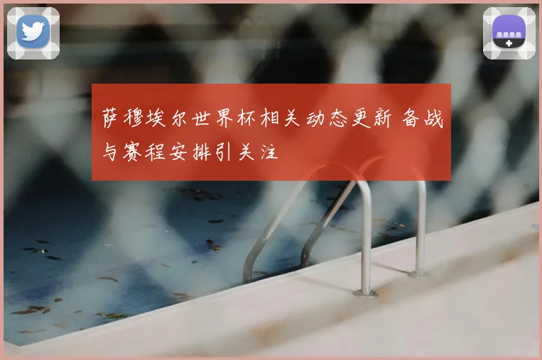 萨穆埃尔世界杯相关动态更新 备战与赛程安排引关注