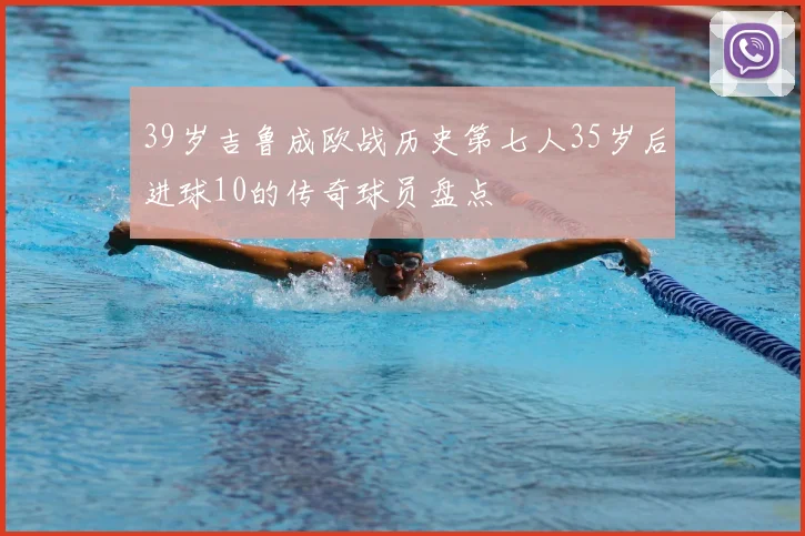 39岁吉鲁成欧战历史第七人35岁后进球10的传奇球员盘点