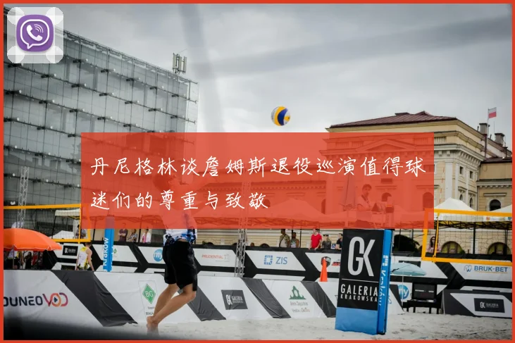 丹尼格林谈詹姆斯退役巡演值得球迷们的尊重与致敬