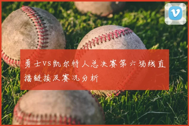 勇士vs凯尔特人总决赛第六场线直播链接及赛况分析