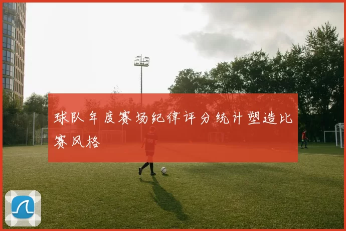 球队年度赛场纪律评分统计塑造比赛风格