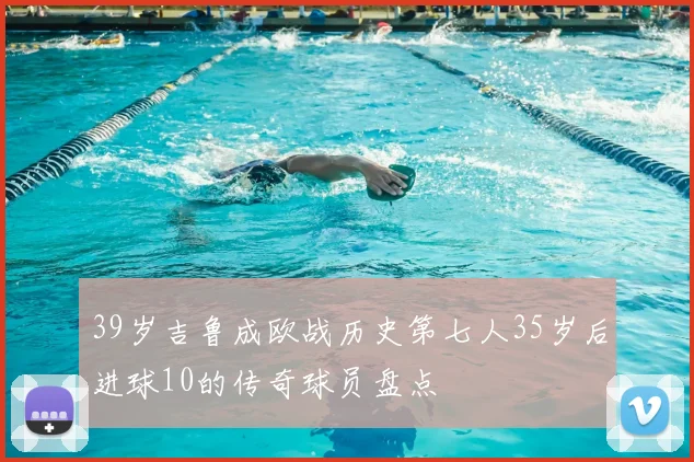 39岁吉鲁成欧战历史第七人35岁后进球10的传奇球员盘点