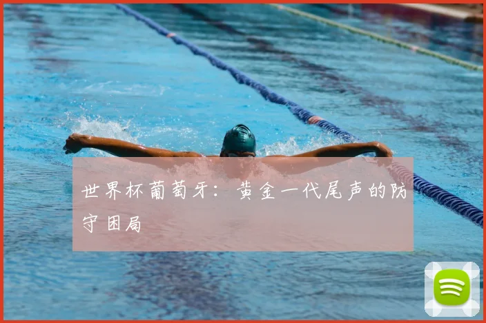 世界杯葡萄牙:黄金一代尾声的防守困局
