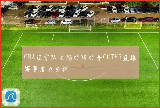 CBA辽宁队主场对阵对手CCTV5直播赛事看点分析