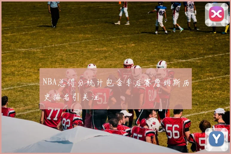 NBA总得分统计包含季后赛詹姆斯历史排名引关注