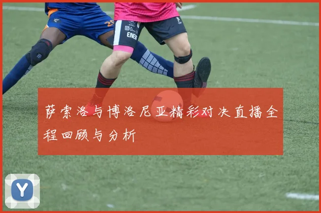 萨索洛与博洛尼亚精彩对决直播全程回顾与分析