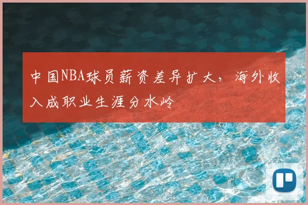 中国NBA球员薪资差异扩大，海外收入成职业生涯分水岭