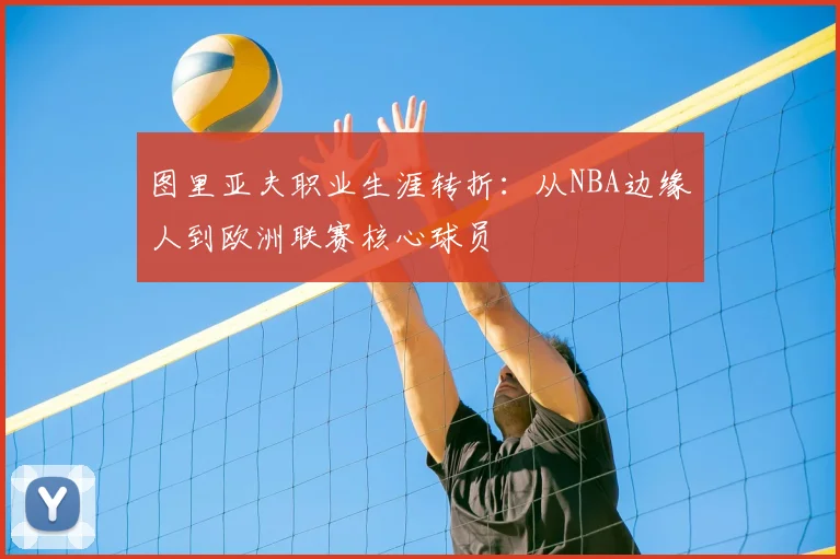 图里亚夫职业生涯转折：从NBA边缘人到欧洲联赛核心球员