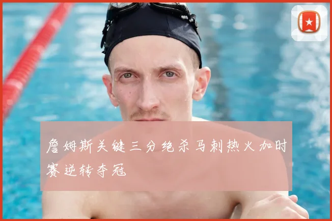詹姆斯关键三分绝杀马刺热火加时赛逆转夺冠