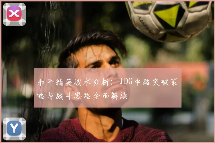 和平精英战术分析：JDG中路突破策略与战斗思路全面解读